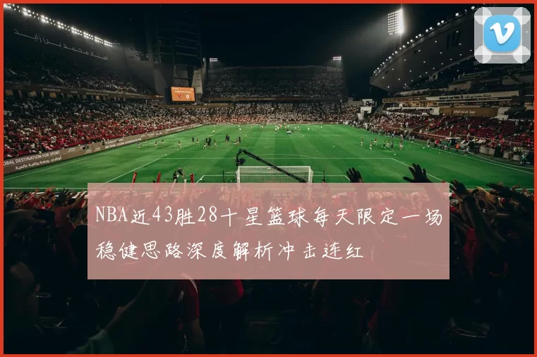 NBA近43胜28十星篮球每天限定一场稳健思路深度解析冲击连红